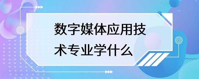 数字媒体应用技术专业学什么