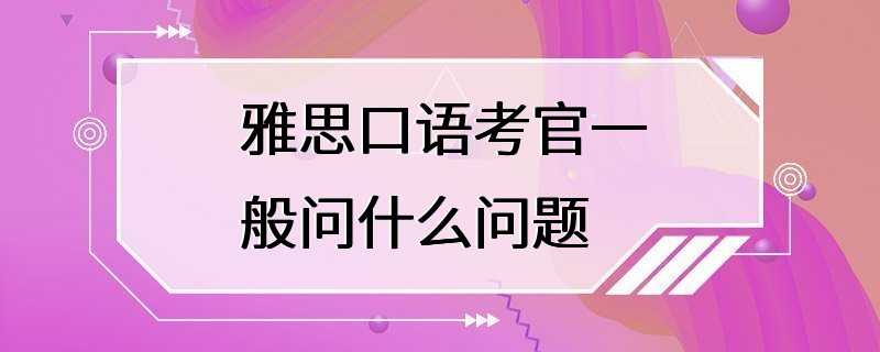 雅思口语考官一般问什么问题