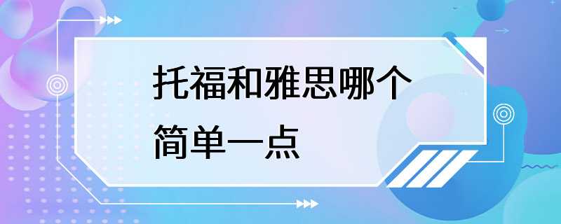 托福和雅思哪个简单一点