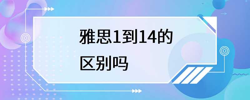 雅思1到14的区别吗