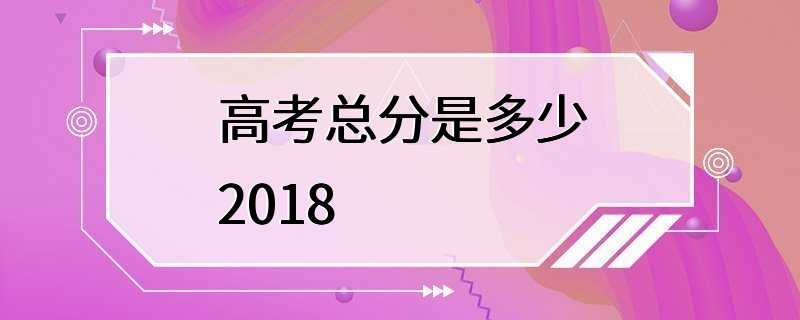 高考总分是多少2018