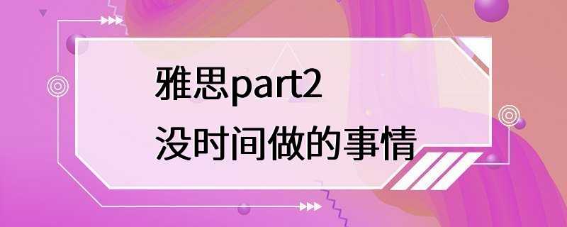 雅思part2没时间做的事情