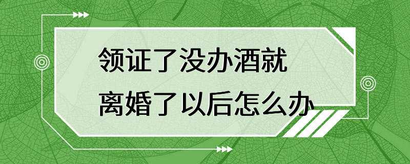 领证了没办酒就离婚了以后怎么办