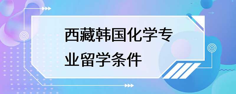 西藏韩国化学专业留学条件