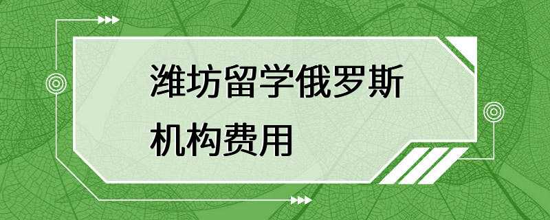 潍坊留学俄罗斯机构费用