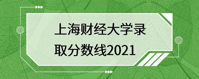 上海财经大学录取分数线2021