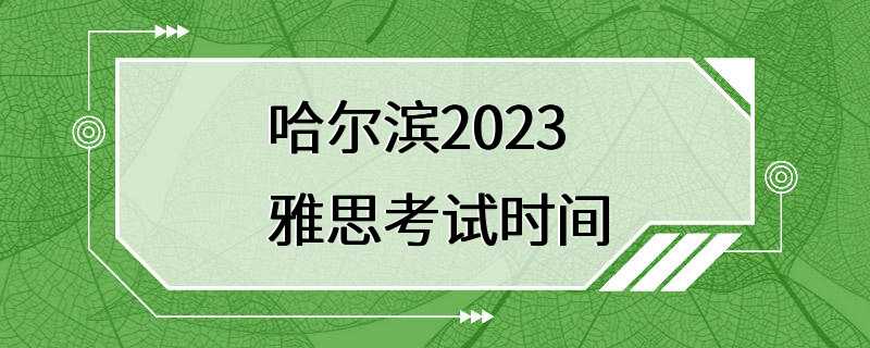 哈尔滨2023雅思考试时间