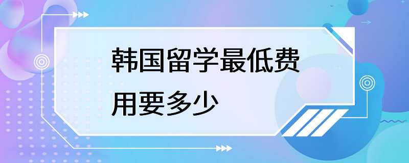 韩国留学最低费用要多少