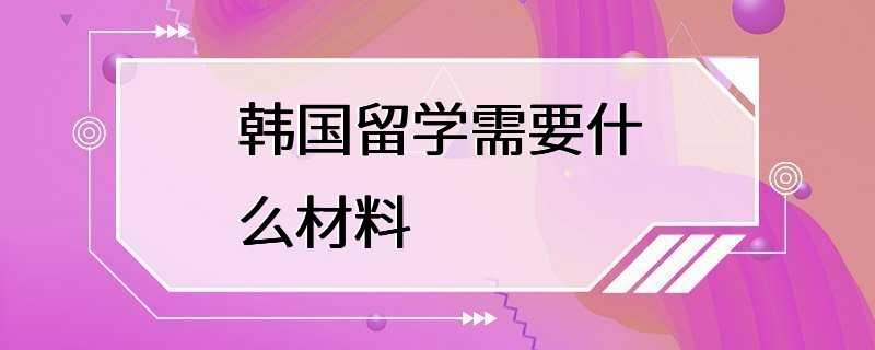 韩国留学需要什么材料