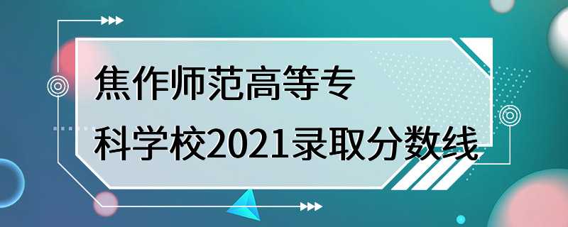 焦作师范高等专科学校2021录取分数线