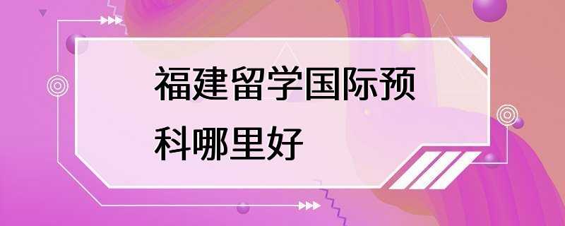 福建留学国际预科哪里好