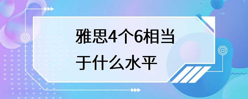 雅思4个6相当于什么水平