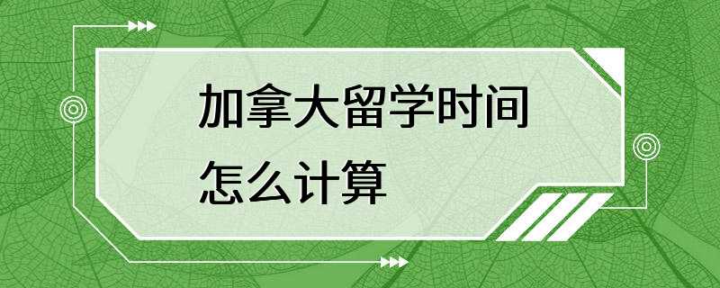 加拿大留学时间怎么计算