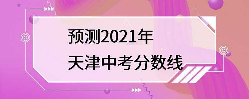 预测2021年天津中考分数线