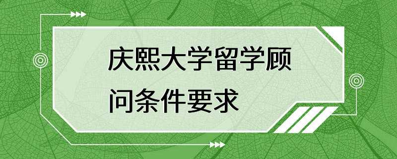 庆熙大学留学顾问条件要求