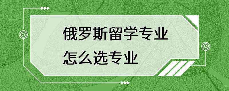 俄罗斯留学专业怎么选专业