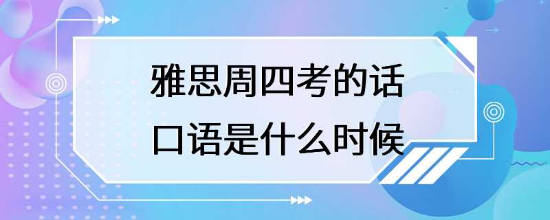 雅思周四考的话口语是什么时候