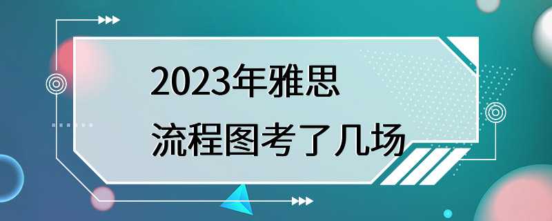 2023年雅思流程图考了几场