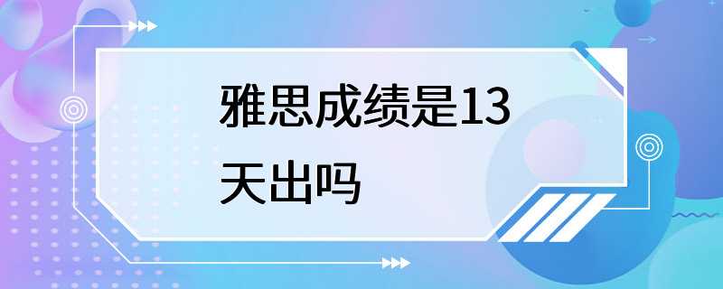 雅思成绩是13天出吗