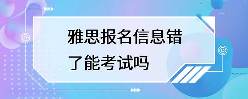 雅思报名信息错了能考试吗