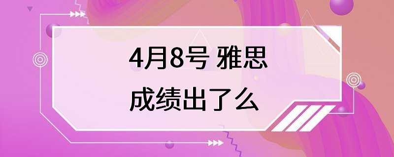 4月8号 雅思成绩出了么