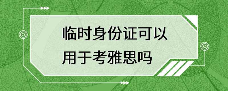 临时身份证可以用于考雅思吗