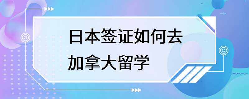 日本签证如何去加拿大留学