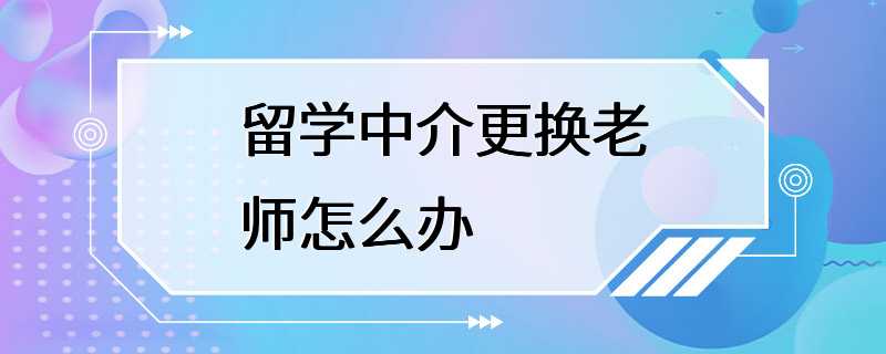 留学中介更换老师怎么办