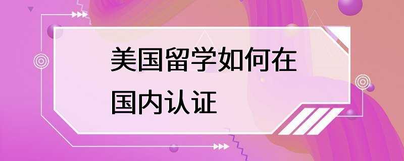 美国留学如何在国内认证