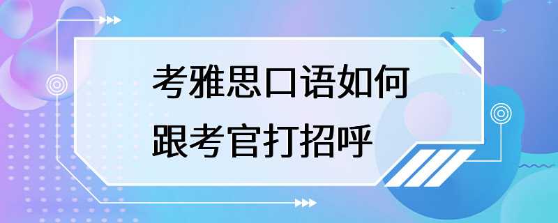 考雅思口语如何跟考官打招呼