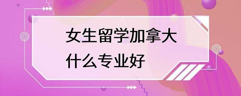 女生留学加拿大什么专业好