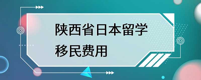 陕西省日本留学移民费用