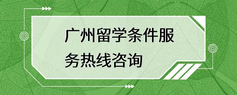 广州留学条件服务热线咨询