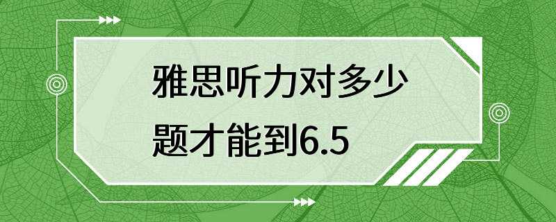 雅思听力对多少题才能到6.5