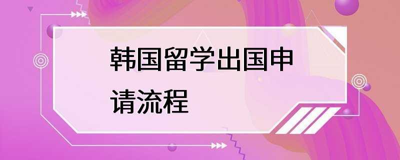 韩国留学出国申请流程