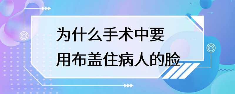 为什么手术中要用布盖住病人的脸