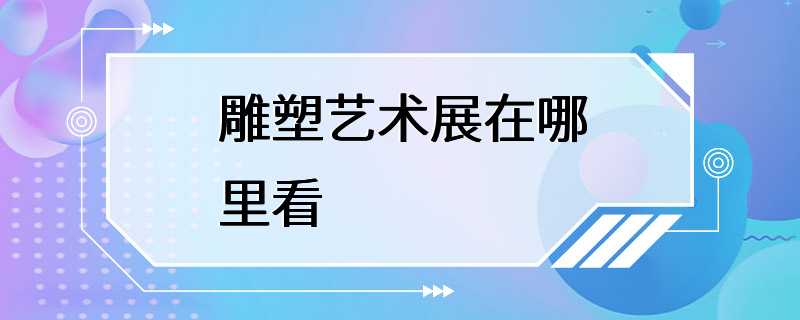 雕塑艺术展在哪里看