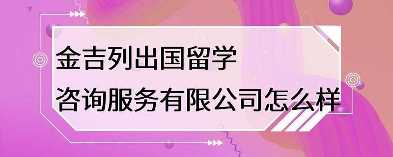 金吉列出国留学咨询服务有限公司怎么样