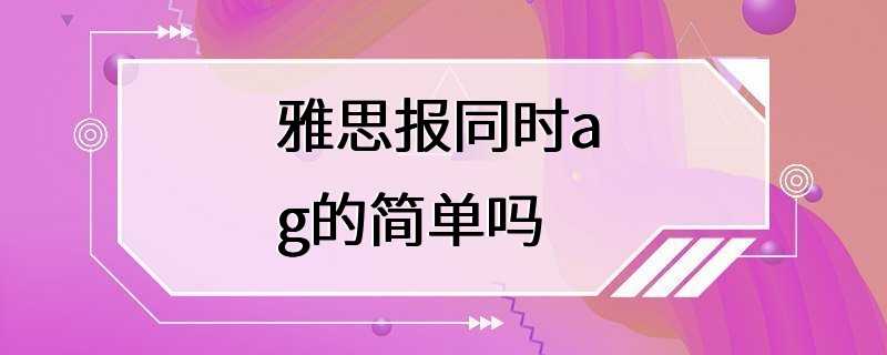 雅思报同时a g的简单吗