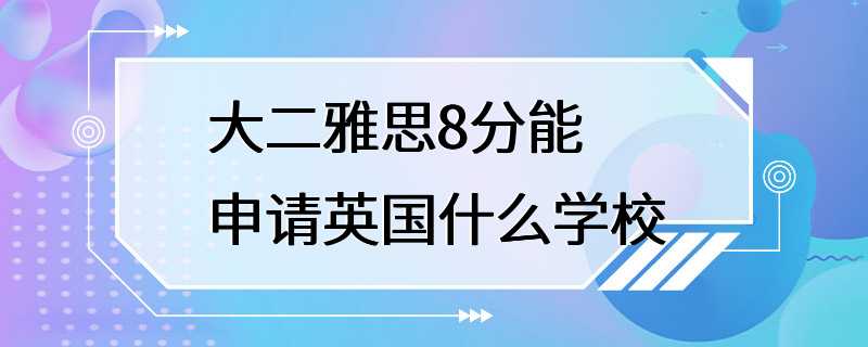 大二雅思8分能申请英国什么学校