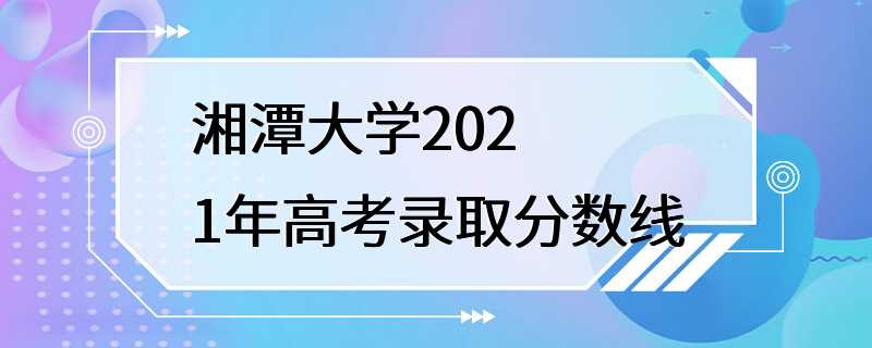 湘潭大学2021年高考录取分数线