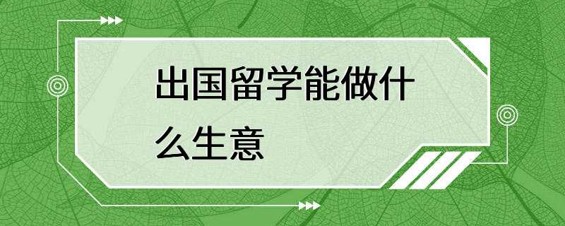 出国留学能做什么生意