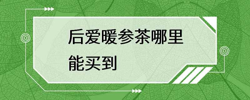 后爱暖参茶哪里能买到