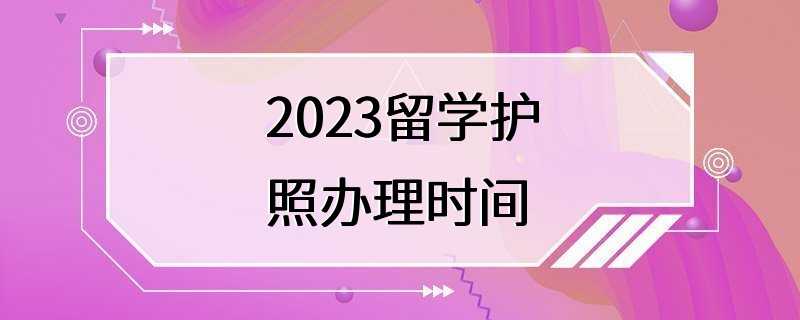 2023留学护照办理时间