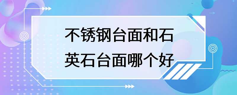 不锈钢台面和石英石台面哪个好