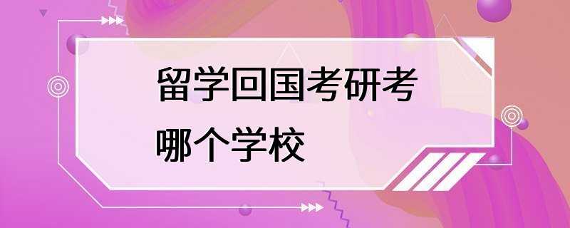 留学回国考研考哪个学校