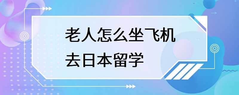 老人怎么坐飞机去日本留学