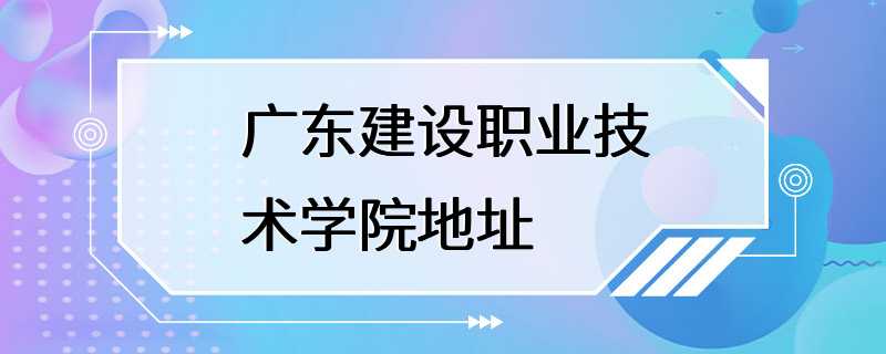 广东建设职业技术学院地址