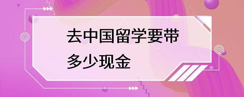 去中国留学要带多少现金