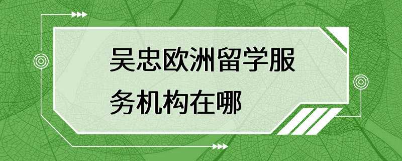 吴忠欧洲留学服务机构在哪